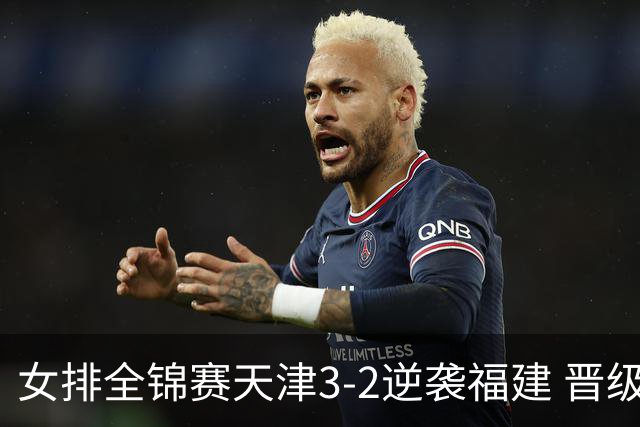 女排全锦赛天津3-2逆袭福建 晋级决赛与江苏争冠